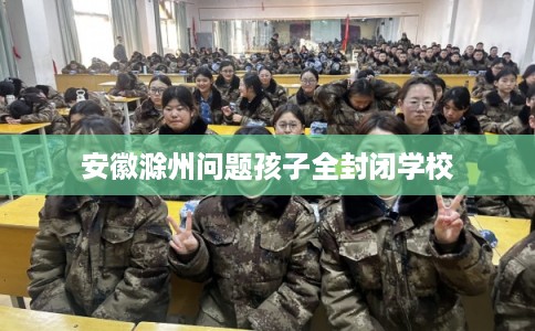安徽滁州问题孩子全封闭学校 安徽滁州问题孩子全封闭学校