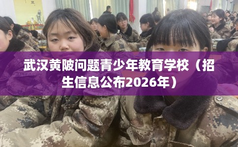 武汉黄陂问题青少年教育学校（招生信息公布2026年）