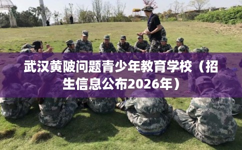 武汉黄陂问题青少年教育学校（招生信息公布2026年）