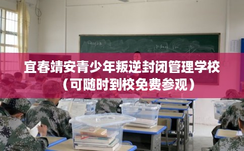 宜春靖安青少年叛逆封闭管理学校（可随时到校免费参观）