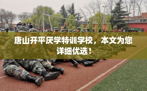唐山开平厌学特训学校，本文为您详细优选！