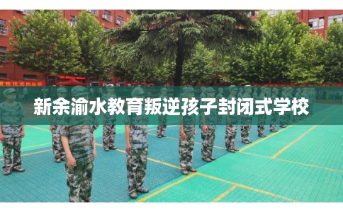 新余渝水教育叛逆孩子封闭式学校