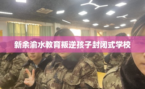新余渝水教育叛逆孩子封闭式学校