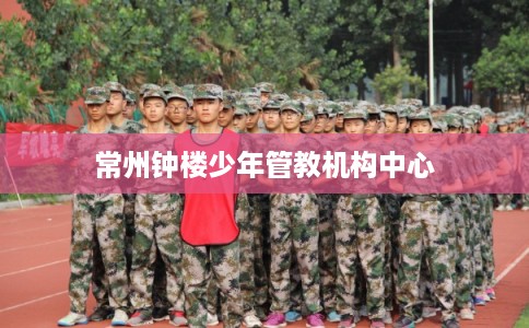 常州钟楼少年管教机构中心 常州钟楼少年管教机构中心