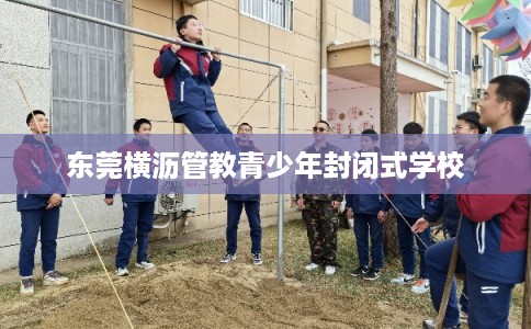 东莞横沥管教青少年封闭式学校 东莞横沥管教青少年封闭式学校