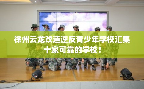徐州云龙改造逆反青少年学校汇集十家可靠的学校! 徐州云龙改造逆反青少年学校汇集十家可靠的学校!