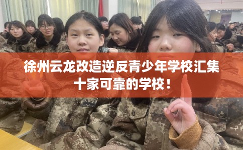 徐州云龙改造逆反青少年学校汇集十家可靠的学校! 徐州云龙改造逆反青少年学校汇集十家可靠的学校!