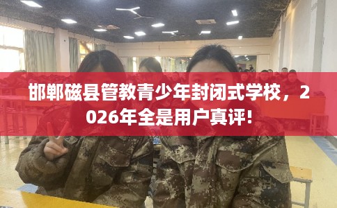 邯郸磁县管教青少年封闭式学校,2026年全是用户真评! 邯郸磁县管教青少年封闭式学校,2026年全是用户真评!