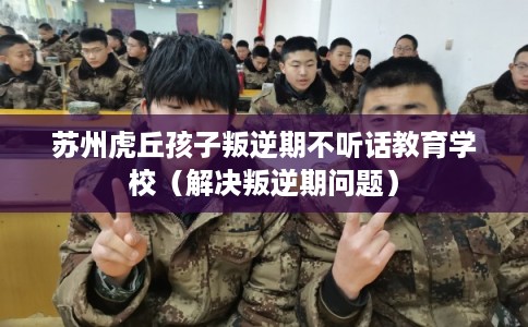 苏州虎丘孩子叛逆期不听话教育学校(解决叛逆期问题) 苏州虎丘孩子叛逆期不听话教育学校(解决叛逆期问题)