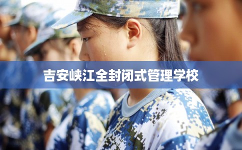 吉安峡江全封闭式管理学校