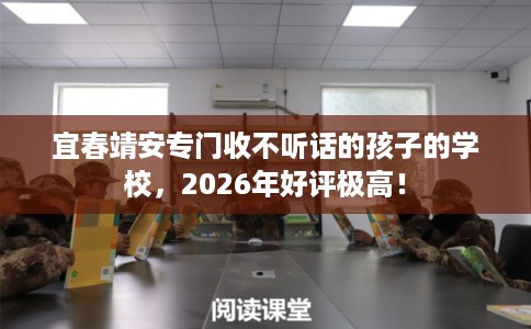 宜春靖安专门收不听话的孩子的学校，2026年好评极高！