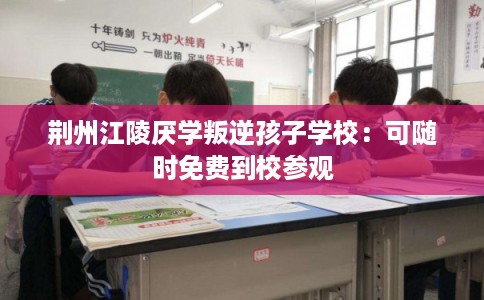 荆州江陵厌学叛逆孩子学校:可随时免费到校参观 荆州江陵厌学叛逆孩子学校:可随时免费到校参观