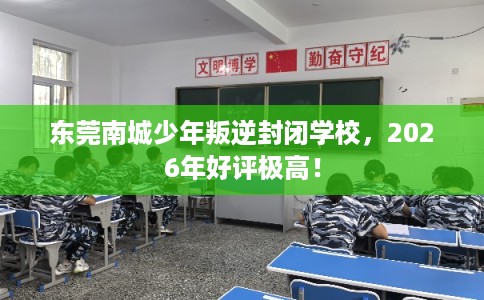 东莞南城少年叛逆封闭学校，2026年好评极高！