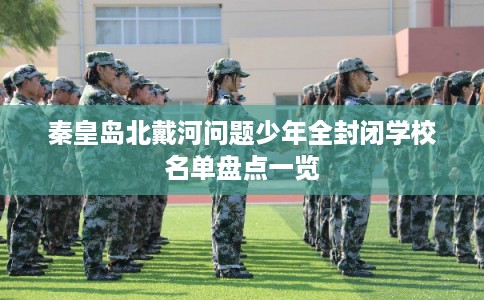 秦皇岛北戴河问题少年全封闭学校名单盘点一览
