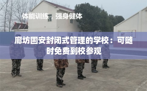 廊坊固安封闭式管理的学校：可随时免费到校参观
