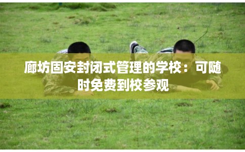 廊坊固安封闭式管理的学校：可随时免费到校参观