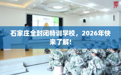 石家庄全封闭特训学校,2026年快来了解! 石家庄全封闭特训学校,2026年快来了解!