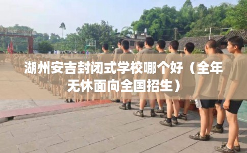 湖州安吉封闭式学校哪个好(全年无休面向全国招生) 湖州安吉封闭式学校哪个好(全年无休面向全国招生)