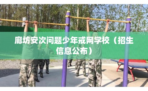 廊坊安次问题少年戒网学校(招生信息公布) 廊坊安次问题少年戒网学校(招生信息公布)