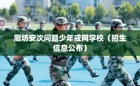 廊坊安次问题少年戒网学校(招生信息公布) 廊坊安次问题少年戒网学校(招生信息公布)