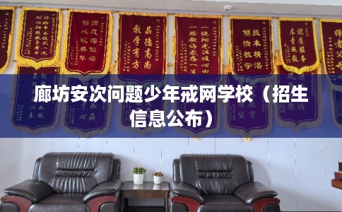 廊坊安次问题少年戒网学校（招生信息公布）