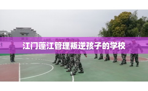 江门蓬江管理叛逆孩子的学校