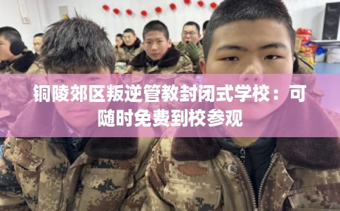 铜陵郊区叛逆管教封闭式学校:可随时免费到校参观 铜陵郊区叛逆管教封闭式学校:可随时免费到校参观