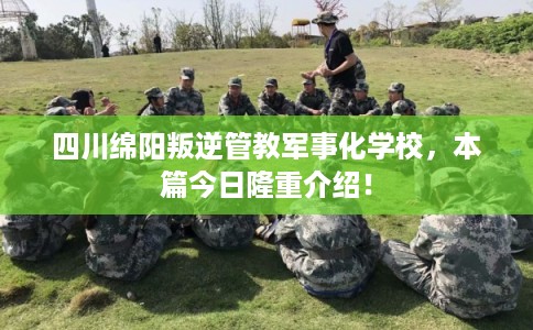 四川绵阳叛逆管教军事化学校，本篇今日隆重介绍！
