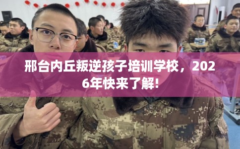 邢台内丘叛逆孩子培训学校,2026年快来了解! 邢台内丘叛逆孩子培训学校,2026年快来了解!
