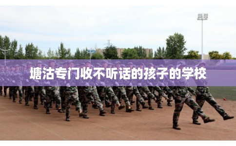 塘沽专门收不听话的孩子的学校