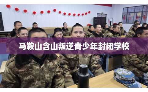 马鞍山含山叛逆青少年封闭学校