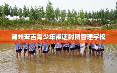 湖州安吉青少年叛逆封闭管理学校