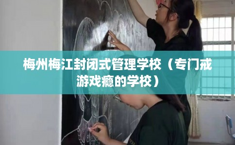 梅州梅江封闭式管理学校（专门戒游戏瘾的学校）