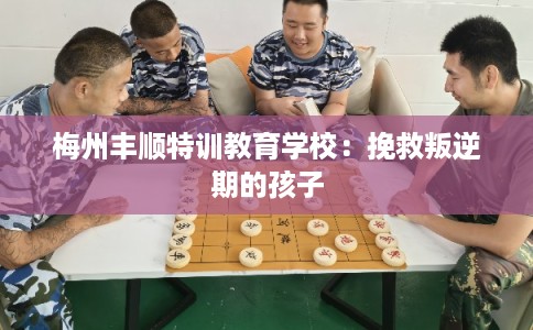 梅州丰顺特训教育学校:挽救叛逆期的孩子 梅州丰顺特训教育学校:挽救叛逆期的孩子