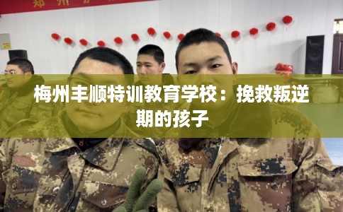 梅州丰顺特训教育学校:挽救叛逆期的孩子 梅州丰顺特训教育学校:挽救叛逆期的孩子