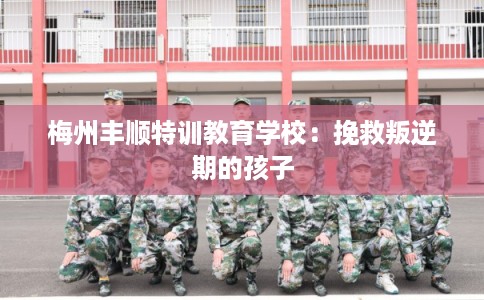 梅州丰顺特训教育学校：挽救叛逆期的孩子