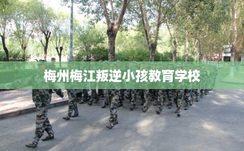 梅州梅江叛逆小孩教育学校