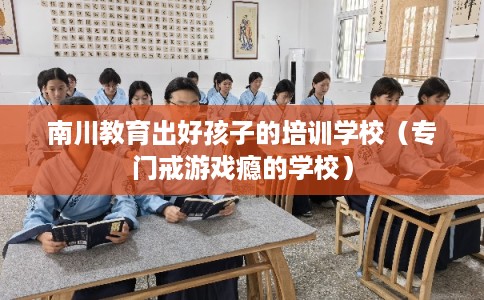 南川教育出好孩子的培训学校(专门戒游戏瘾的学校) 南川教育出好孩子的培训学校(专门戒游戏瘾的学校)