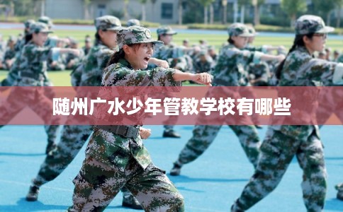 随州广水少年管教学校有哪些 随州广水少年管教学校有哪些