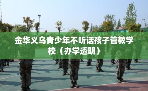金华义乌青少年不听话孩子管教学校（办学透明）