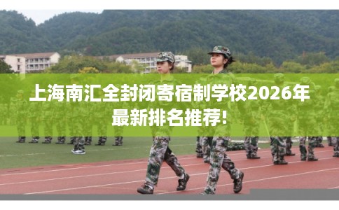 上海南汇全封闭寄宿制学校2026年最新排名推荐!