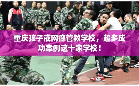 重庆孩子戒网瘾管教学校,超多成功案例这十家学校! 重庆孩子戒网瘾管教学校,超多成功案例这十家学校!