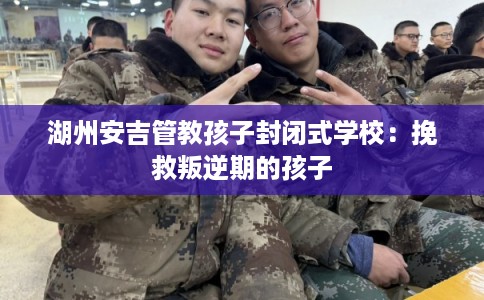 湖州安吉管教孩子封闭式学校：挽救叛逆期的孩子