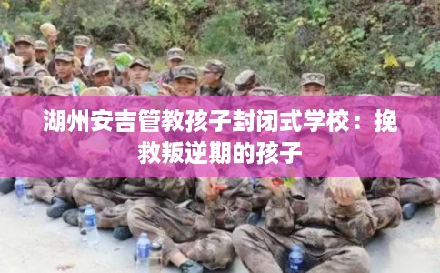 湖州安吉管教孩子封闭式学校：挽救叛逆期的孩子