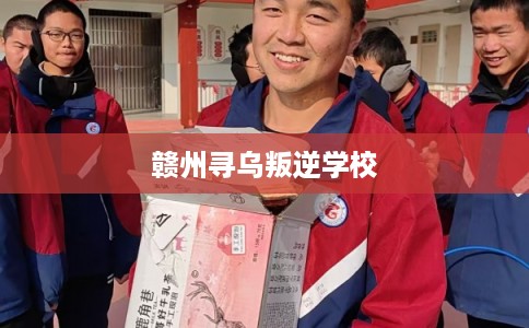赣州寻乌叛逆学校 赣州寻乌叛逆学校