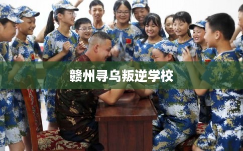 赣州寻乌叛逆学校