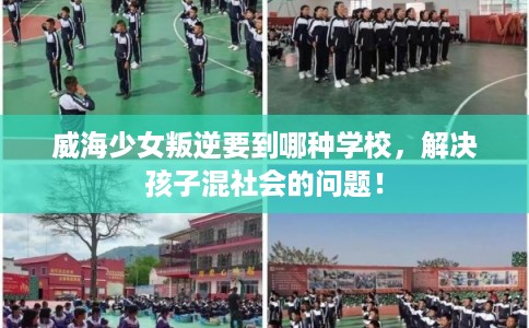 威海少女叛逆要到哪种学校，解决孩子混社会的问题！
