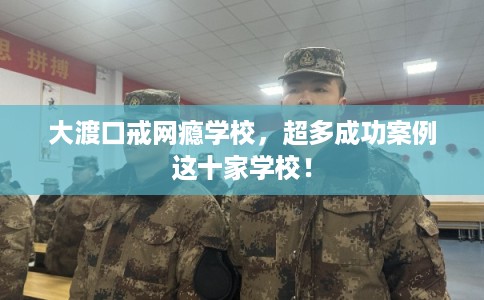 大渡口戒网瘾学校,超多成功案例这十家学校! 大渡口戒网瘾学校,超多成功案例这十家学校!