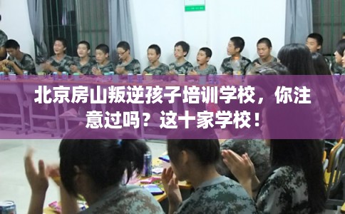 北京房山叛逆孩子培训学校,你注意过吗?这十家学校! 北京房山叛逆孩子培训学校,你注意过吗?这十家学校!