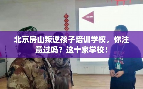 北京房山叛逆孩子培训学校,你注意过吗?这十家学校! 北京房山叛逆孩子培训学校,你注意过吗?这十家学校!